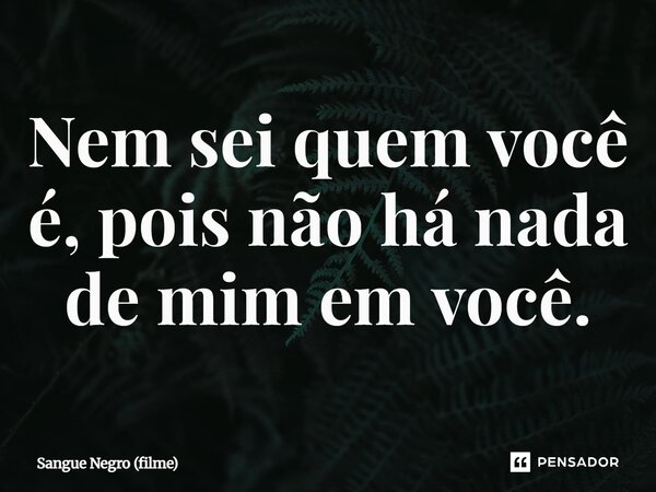 ⁠Nem sei quem você é, pois não há nada de mim em você.... Frase de Sangue Negro (filme).