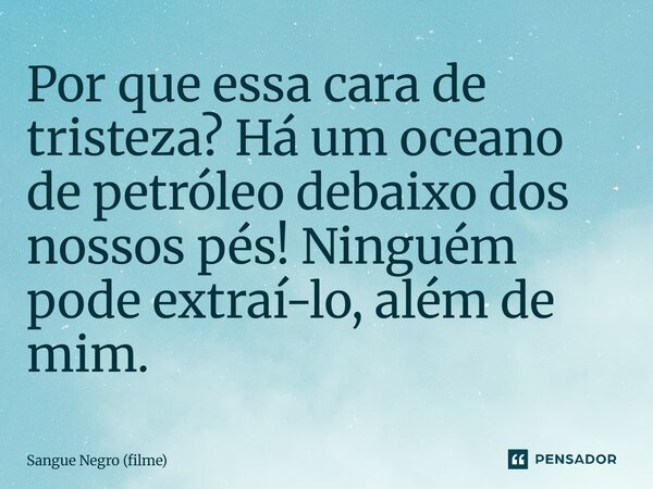 ⁠Por que essa cara de tristeza? Há um oceano de petróleo debaixo dos nossos pés! Ninguém pode extraí-lo, além de mim.... Frase de Sangue Negro (filme).