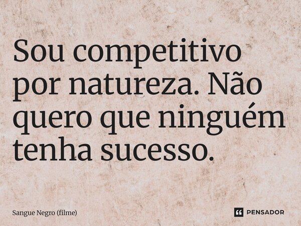 ⁠Sou competitivo por natureza. Não quero que ninguém tenha sucesso.... Frase de Sangue Negro (filme).