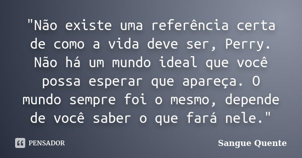 "Não existe uma referência certa de como a vida deve ser, Perry. Não há um mundo ideal que você possa esperar que apareça. O mundo sempre foi o mesmo, depe... Frase de Sangue Quente.