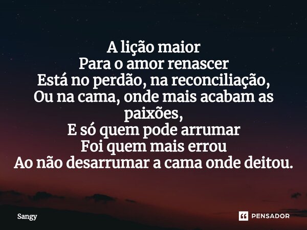 A lição maior Para o amor renascer Está no perdão, na reconciliação, Ou na cama, onde mais acabam as paixões, E só quem pode arrumar Foi quem mais errou Ao não ... Frase de Sangy.