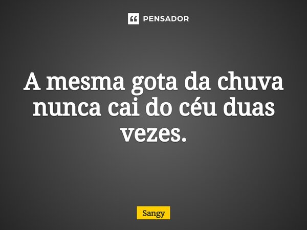 ⁠A mesma gota da chuva nunca cai do céu duas vezes.... Frase de Sangy.