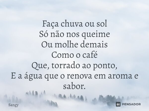 ⁠Faça chuva ou sol Só não nos queime Ou molhe demais Como o café Que, torrado ao ponto, E a água que o renova em aroma e sabor.... Frase de Sangy.