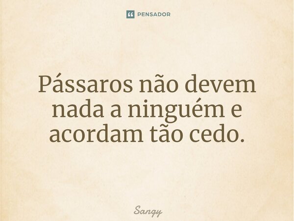 ⁠Pássaros não devem nada a ninguém e acordam tão cedo.... Frase de Sangy.