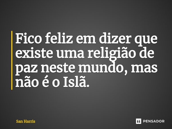 ⁠Fico feliz em dizer que existe uma religião de paz neste mundo, mas não é o Islã.... Frase de San Harris.