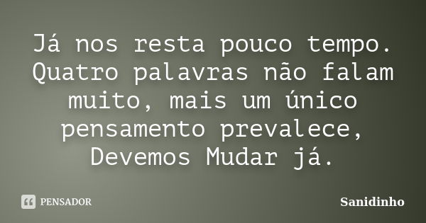 Já nos resta pouco tempo. Quatro palavras não falam muito, mais um único pensamento prevalece, Devemos Mudar já.... Frase de Sanidinho.