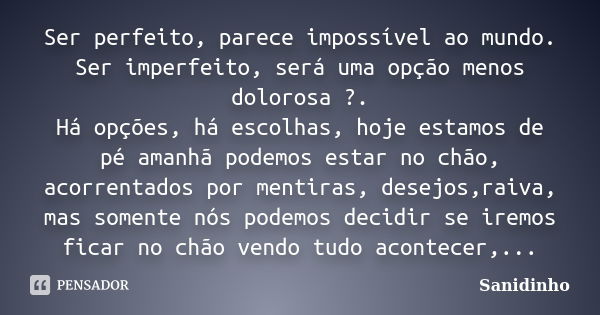 Ser perfeito, parece impossível ao mundo. Ser imperfeito, será uma opção menos dolorosa ?. Há opções, há escolhas, hoje estamos de pé amanhã podemos estar no ch... Frase de Sanidinho.