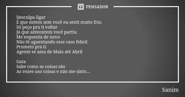 Desculpa ligar É que ontem sem você eu senti muito frio. Só peço pra ti voltar Já que anteontem você partiu Me esquenta de novo Não tô aguentando esse caos febr... Frase de Sanim.