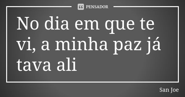 No dia em que te vi, a minha paz já tava ali... Frase de San Joe.