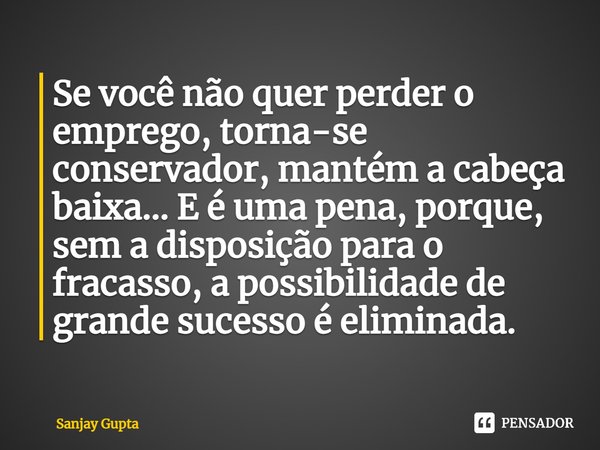 ⁠Se você não quer perder o emprego, torna-se conservador, mantém a cabeça baixa... E é uma pena, porque, sem a disposição para o fracasso, a possibilidade de gr... Frase de Sanjay Gupta.