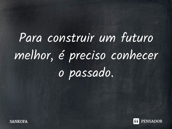 ⁠Para construir um futuro melhor, é preciso conhecer o passado.... Frase de SANKOFA.