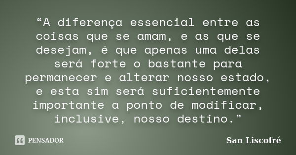 “A diferença essencial entre as coisas que se amam, e as que se desejam, é que apenas uma delas será forte o bastante para permanecer e alterar nosso estado, e ... Frase de San Liscofré.