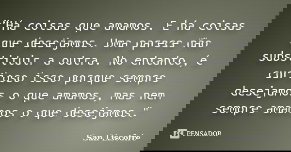 “Há coisas que amamos. E há coisas que desejamos. Uma parece não substituir a outra. No entanto, é curioso isso porque sempre desejamos o que amamos, mas nem se... Frase de San Liscofré.