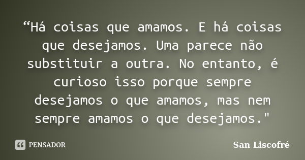 “Há coisas que amamos. E há coisas que desejamos. Uma parece não substituir a outra. No entanto, é curioso isso porque sempre desejamos o que amamos, mas nem se... Frase de San Liscofré.