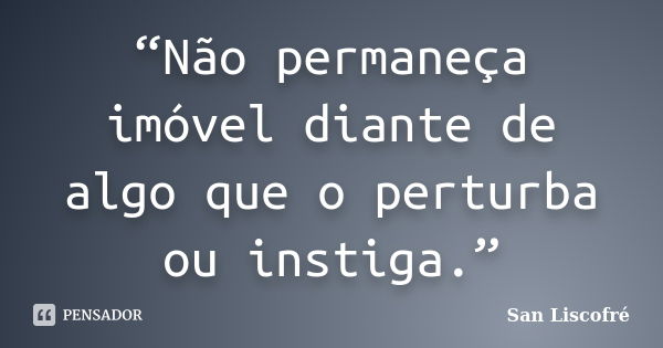 “Não permaneça imóvel diante de algo que o perturba ou instiga.”... Frase de San Liscofré.