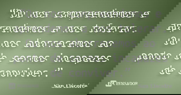 “Ou nos compreendemos e aprendemos a nos tolerar. Ou nos aborrecemos ao ponto de sermos incapazes de conviver.”... Frase de San Liscofré.