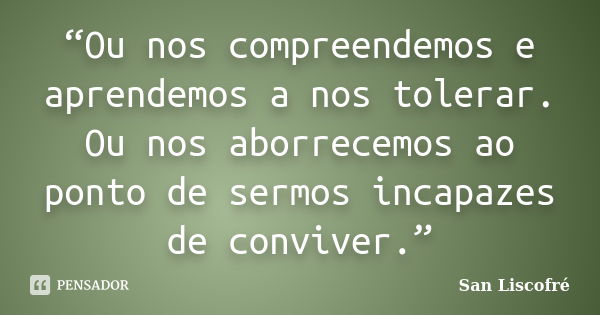 “Ou nos compreendemos e aprendemos a nos tolerar. Ou nos aborrecemos ao ponto de sermos incapazes de conviver.”... Frase de San Liscofré.