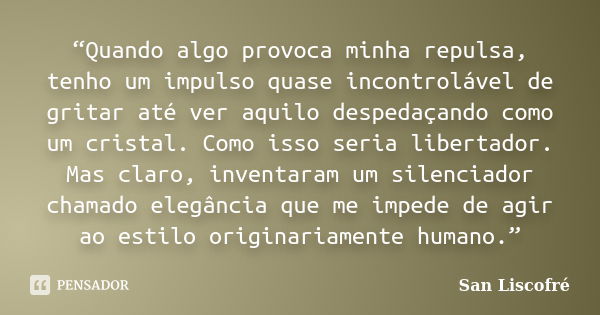 “Quando algo provoca minha repulsa, tenho um impulso quase incontrolável de gritar até ver aquilo despedaçando como um cristal. Como isso seria libertador. Mas ... Frase de San Liscofré.