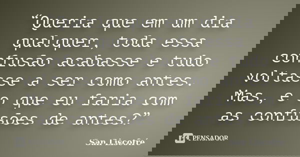 “Queria que em um dia qualquer, toda essa confusão acabasse e tudo voltasse a ser como antes. Mas, e o que eu faria com as confusões de antes?”... Frase de San Liscofré.