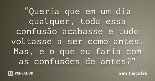 “Queria que em um dia qualquer, toda essa confusão acabasse e tudo voltasse a ser como antes. Mas, e o que eu faria com as confusões de antes?”... Frase de San Liscofré.