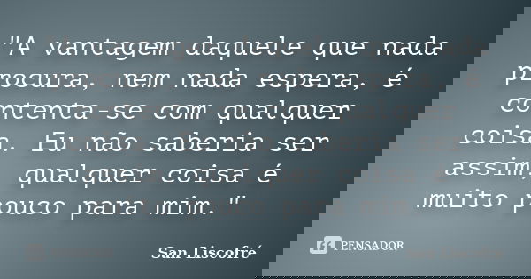 "A vantagem daquele que nada procura, nem nada espera, é contenta-se com qualquer coisa. Eu não saberia ser assim, qualquer coisa é muito pouco para mim.&q... Frase de San Liscofré.