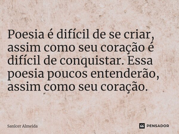 ⁠Poesia é difícil de se criar, assim como seu coração é difícil de conquistar. Essa poesia poucos entenderão, assim como seu coração.... Frase de Sanlcer Almeida.
