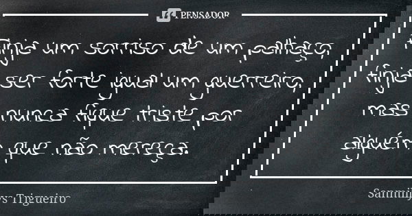 Finja um sorriso de um palhaço, finja ser forte igual um guerreiro, mas nunca fique triste por alguém que não mereça.... Frase de Sanmillys Trigueiro.