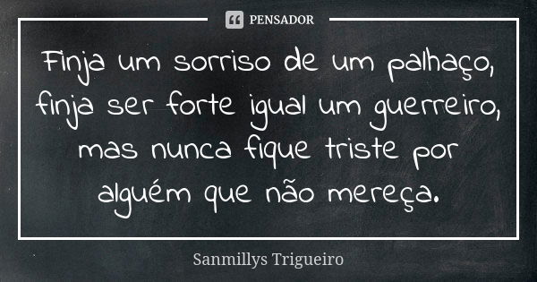 Finja um sorriso de um palhaço, finja ser forte igual um guerreiro, mas nunca fique triste por alguém que não mereça.... Frase de Sanmillys Trigueiro.