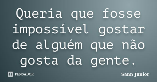 Queria que fosse impossível gostar de alguém que não gosta da gente.... Frase de Sann Junior.