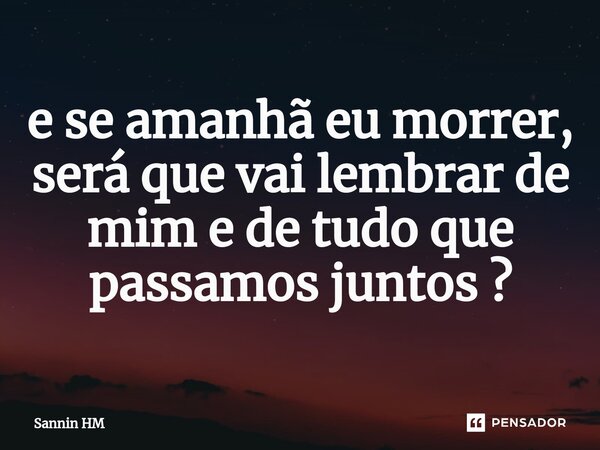 ⁠e se amanhã eu morrer, será que vai lembrar de mim e de tudo que passamos juntos ?... Frase de Sannin HM.