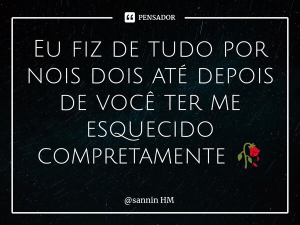 Eu fiz de tudo por nois dois até depois de você ter me esquecido compretamente 🥀... Frase de sannin HM.