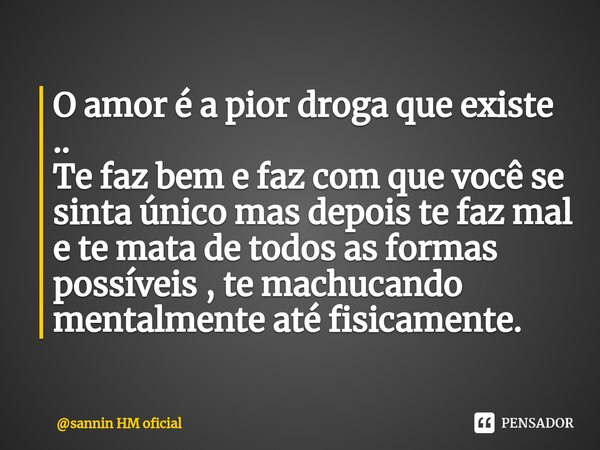 O amor é a pior droga que existe .. Te faz bem e faz com que você se sinta único mas depois te faz mal e te mata de todos as formas possíveis , te machucando me... Frase de sannin HM oficial.