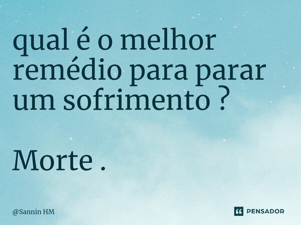 ⁠qual é o melhor remédio para parar um sofrimento ? Morte .... Frase de Sannin HM.