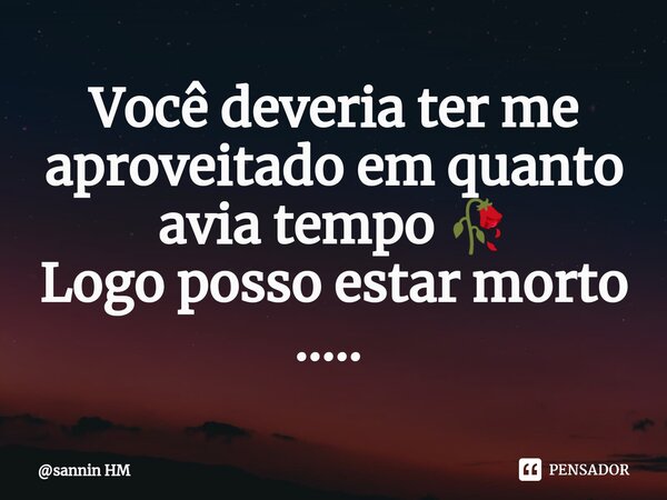 Você deveria ter me aproveitado em quanto avia tempo 🥀 Logo posso estar morto ..... ⁠... Frase de sannin HM.