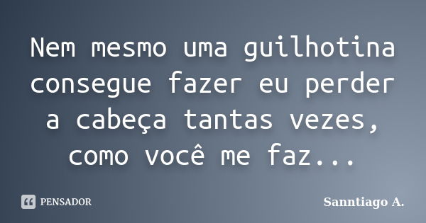 Nem mesmo uma guilhotina consegue fazer eu perder a cabeça tantas vezes, como você me faz...... Frase de Sanntiago A..