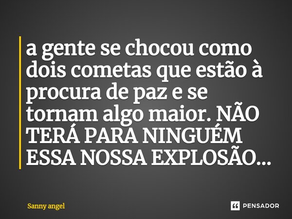 ⁠a gente se chocou como dois cometas que estão à procura de paz e se tornam algo maior. NÃO TERÁ PARA NINGUÉM ESSA NOSSA EXPLOSÃO...... Frase de sanny angel.