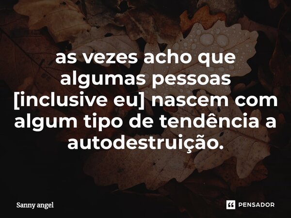 ⁠as vezes acho que algumas pessoas [inclusive eu] nascem com algum tipo de tendência a autodestruição.... Frase de sanny angel.