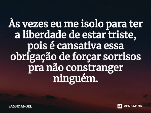 ⁠Às vezes eu me isolo para ter a liberdade de estar triste, pois é cansativa essa obrigação de forçar sorrisos pra não constranger ninguém.... Frase de sanny angel.