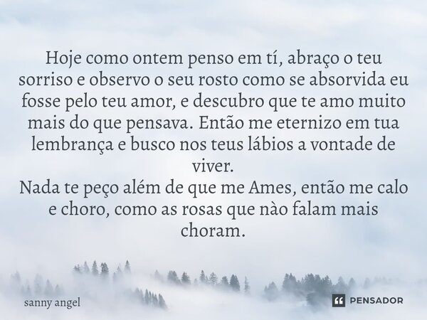 ⁠Hoje como ontem penso em tí, abraço o teu sorriso e observo o seu rosto como se absorvida eu fosse pelo teu amor, e descubro que te amo muito mais do que pensa... Frase de sanny angel.