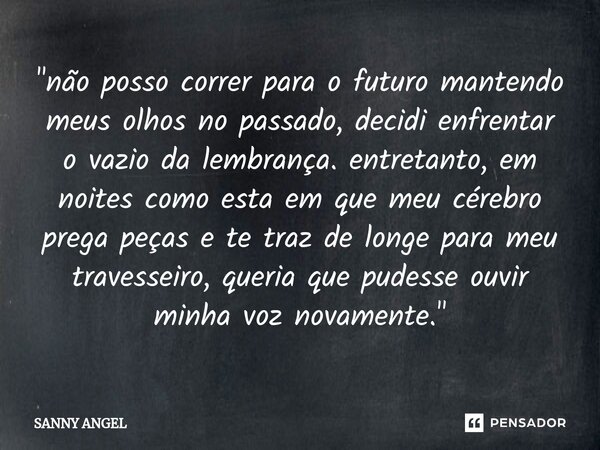 "⁠não posso correr para o futuro mantendo meus olhos no passado, decidi enfrentar o vazio da lembrança. entretanto, em noites como esta em que meu cérebro ... Frase de sanny angel.