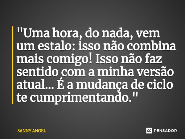 ⁠"Uma hora, do nada, vem um estalo: isso não combina mais comigo! Isso não faz sentido com a minha versão atual... É a mudança de ciclo te cumprimentando.&... Frase de sanny angel.