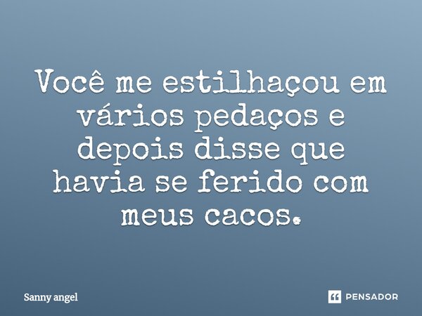 ⁠Você me estilhaçou em vários pedaços e depois disse que havia se ferido com meus cacos.... Frase de sanny angel.