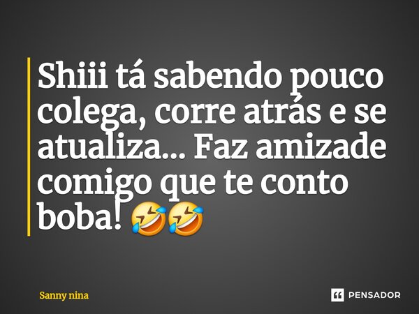 ⁠Shiii tá sabendo pouco colega, corre atrás e se atualiza... Faz amizade comigo que te conto boba! 🤣🤣... Frase de SANNY NINA.