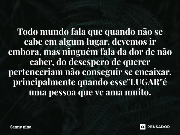 ⁠Todo mundo fala que quando não se cabe em algum lugar, devemos ir embora, mas ninguém fala da dor de não caber, do desespero de querer pertenceriam não consegu... Frase de SANNY NINA.