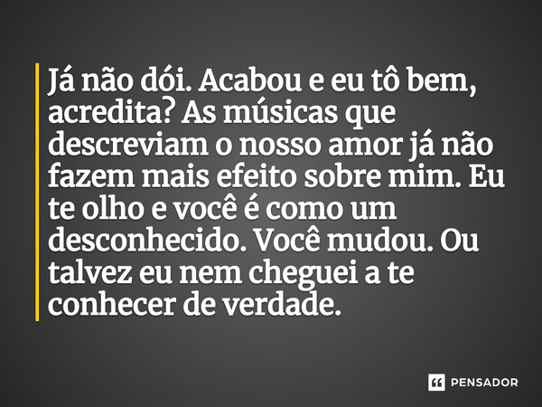 ⁠Já não dói. Acabou e eu tô bem, acredita? As músicas que descreviam o nosso amor já não fazem mais efeito sobre mim. Eu te olho e você é como um desconhecido. ... Frase de SannyAnjinaAngel.