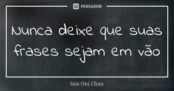 Nunca deixe que suas frases sejam em vão... Frase de San Oni Chan.