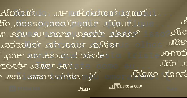 Saindo... me deixando aqui... Não posso pedir que fique... Quem sou eu para pedir isso? Mas através do seus olhos senti que vc esta triste Tão triste como eu...... Frase de San.