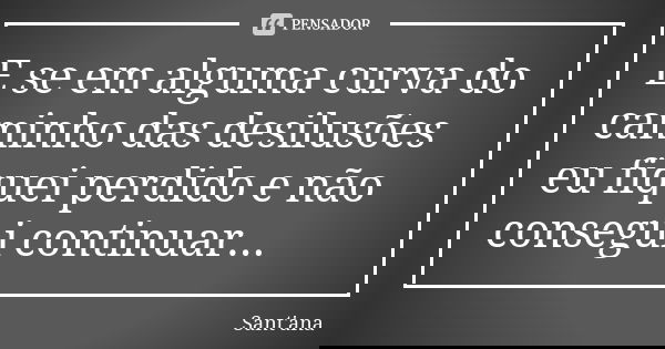 E se em alguma curva do caminho das desilusões eu fiquei perdido e não consegui continuar...... Frase de Sant'ana.