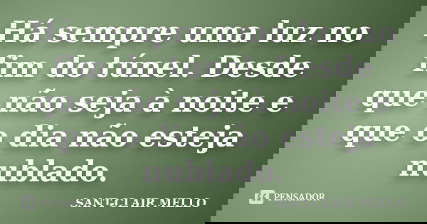 Há sempre uma luz no fim do túnel. Desde que não seja à noite e que o dia não esteja nublado.... Frase de SANT-CLAIR MELLO.