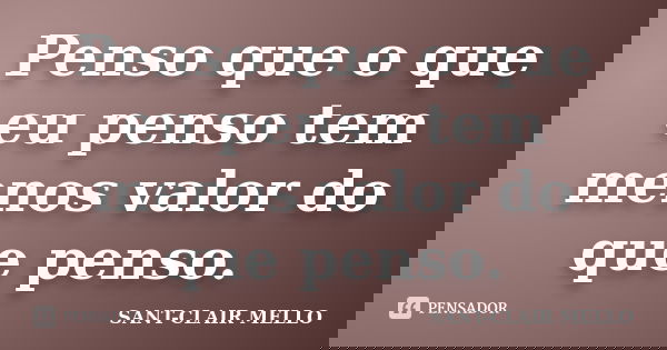 Penso que o que eu penso tem menos valor do que penso.... Frase de SANT-CLAIR MELLO.